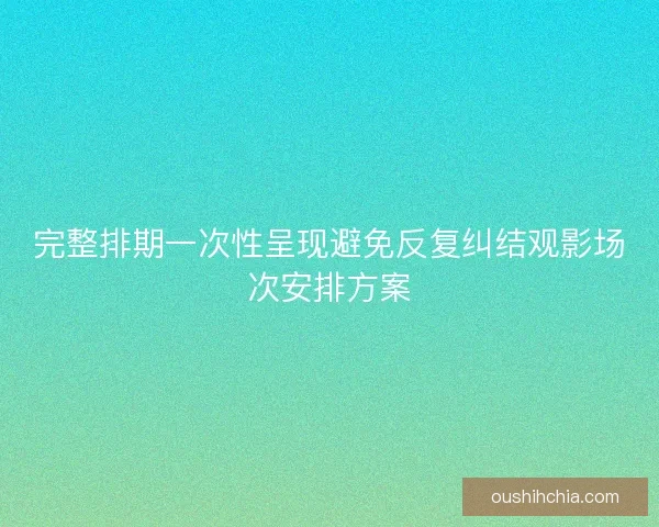 完整排期一次性呈现避免反复纠结观影场次安排方案