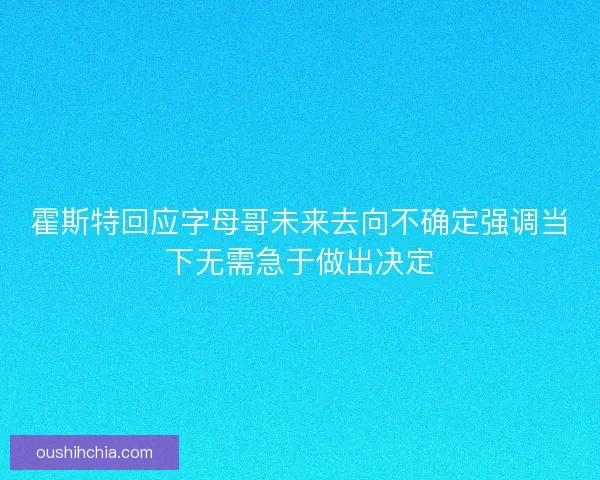 霍斯特回应字母哥未来去向不确定强调当下无需急于做出决定