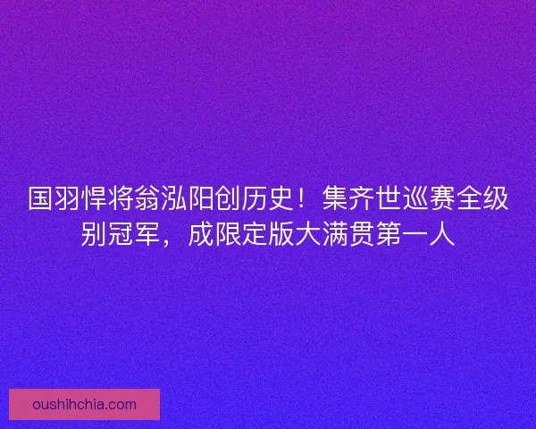 国羽悍将翁泓阳创历史!集齐世巡赛全级别冠军,成限定版大满贯第一人 国羽悍将翁泓阳创历史!集齐世巡赛全级别冠军,成限定版大满贯第一人