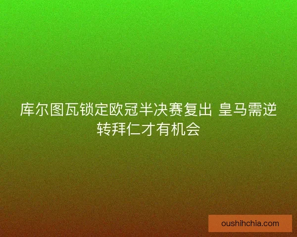 库尔图瓦锁定欧冠半决赛复出 皇马需逆转拜仁才有机会 库尔图瓦锁定欧冠半决赛复出 皇马需逆转拜仁才有机会