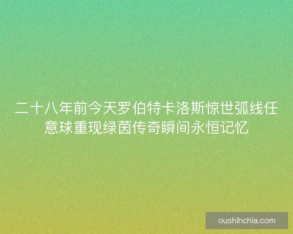 二十八年前今天罗伯特卡洛斯惊世弧线任意球重现绿茵传奇瞬间永恒记忆 二十八年前今天罗伯特卡洛斯惊世弧线任意球重现绿茵传奇瞬间永恒记忆