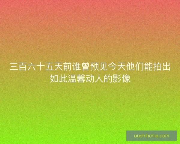三百六十五天前谁曾预见今天他们能拍出如此温馨动人的影像