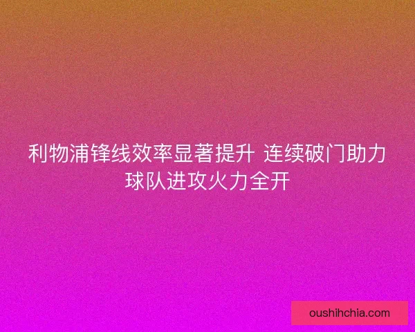 利物浦锋线效率显著提升 连续破门助力球队进攻火力全开 利物浦锋线效率显著提升 连续破门助力球队进攻火力全开