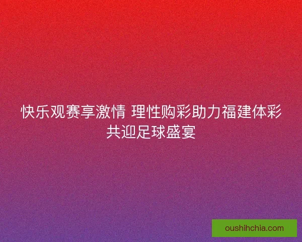 快乐观赛享激情 理性购彩助力福建体彩共迎足球盛宴 快乐观赛享激情 理性购彩助力福建体彩共迎足球盛宴