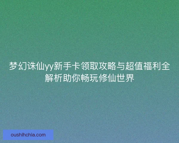 梦幻诛仙yy新手卡领取攻略与超值福利全解析助你畅玩修仙世界