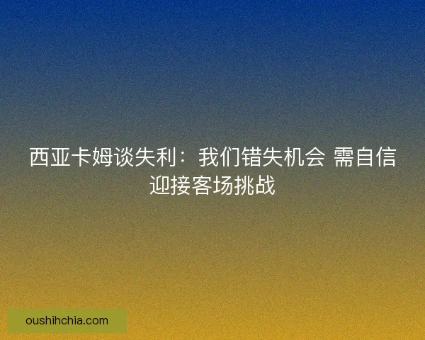 西亚卡姆谈失利：我们错失机会 需自信迎接客场挑战