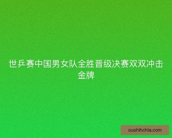世乒赛中国男女队全胜晋级决赛双双冲击金牌