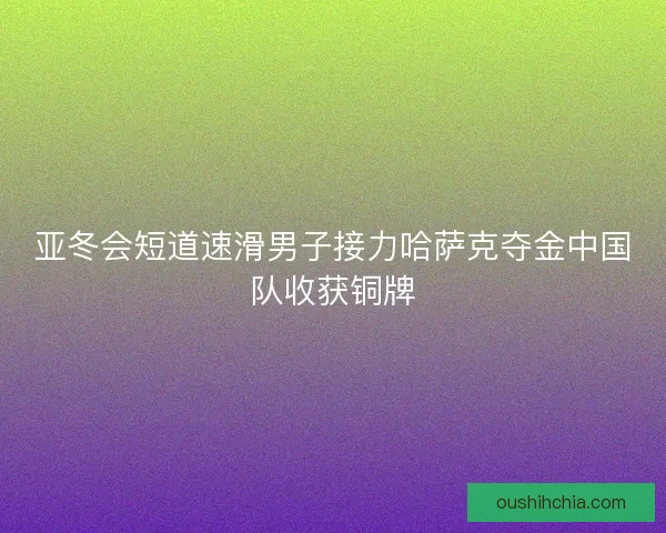 亚冬会短道速滑男子接力哈萨克夺金中国队收获铜牌