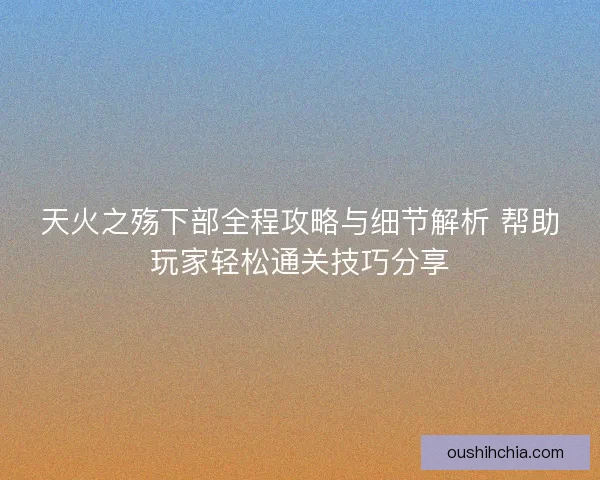 天火之殇下部全程攻略与细节解析 帮助玩家轻松通关技巧分享 天火之殇下部全程攻略与细节解析 帮助玩家轻松通关技巧分享