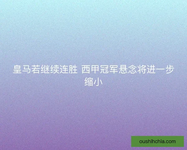 皇马若继续连胜 西甲冠军悬念将进一步缩小