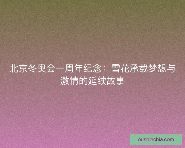 北京冬奥会一周年纪念：雪花承载梦想与激情的延续故事