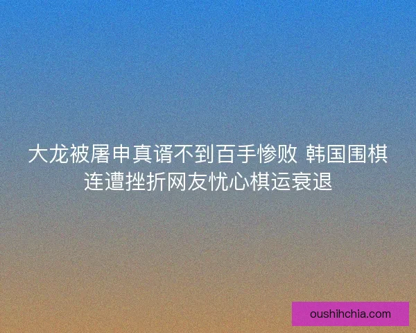 大龙被屠申真谞不到百手惨败 韩国围棋连遭挫折网友忧心棋运衰退 大龙被屠申真谞不到百手惨败 韩国围棋连遭挫折网友忧心棋运衰退