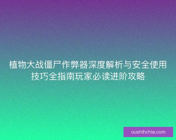 植物大战僵尸作弊器深度解析与安全使用技巧全指南玩家必读进阶攻略