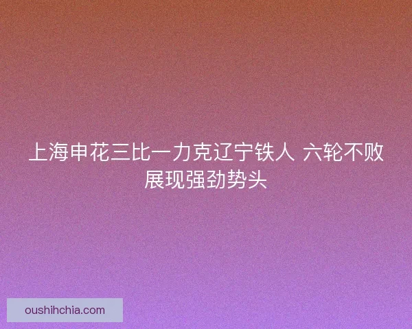 上海申花三比一力克辽宁铁人 六轮不败展现强劲势头